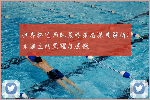 世界杯巴西队最终排名深度解析：东道主的荣耀与遗憾